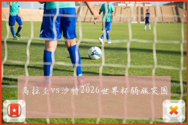 乌拉圭vs沙特2026世界杯弱旅突围