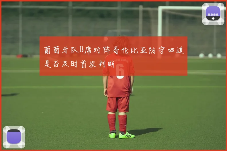 葡萄牙队B席对阵哥伦比亚防守回追是否及时首发判断