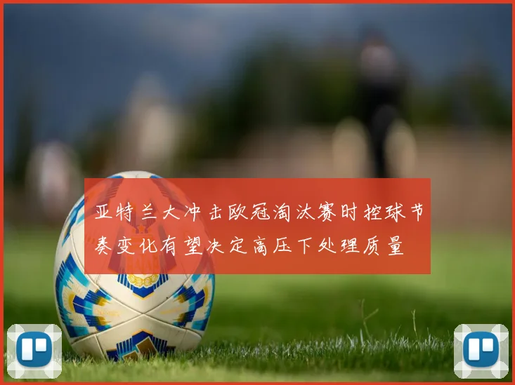 亚特兰大冲击欧冠淘汰赛时控球节奏变化有望决定高压下处理质量