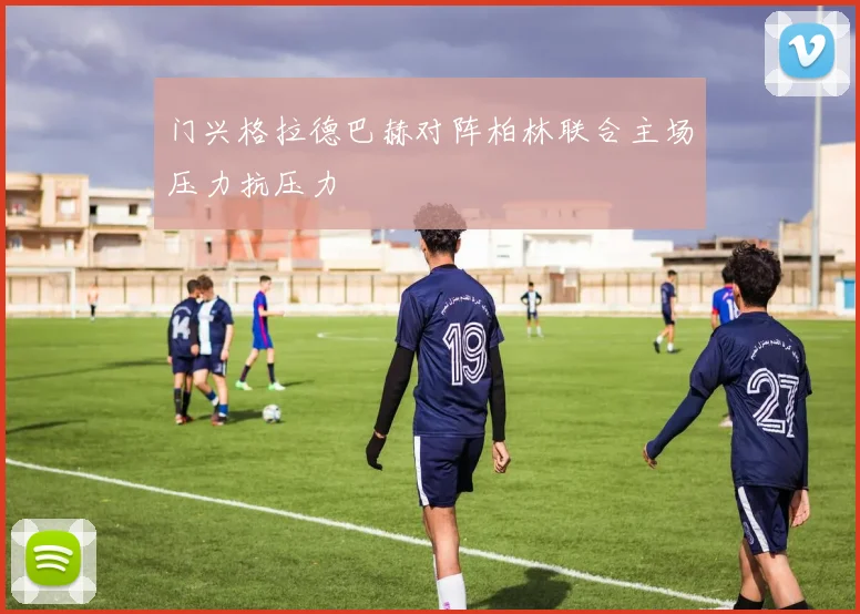 门兴格拉德巴赫对阵柏林联合主场压力抗压力