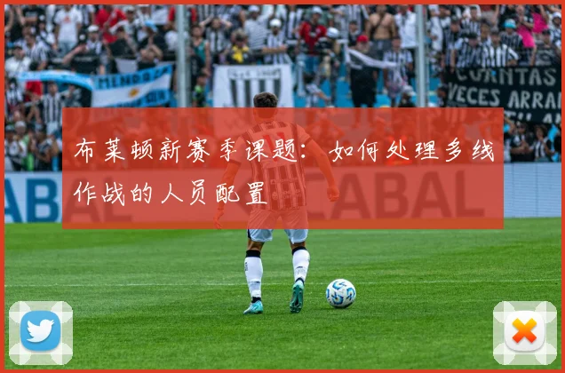 布莱顿新赛季课题：如何处理多线作战的人员配置