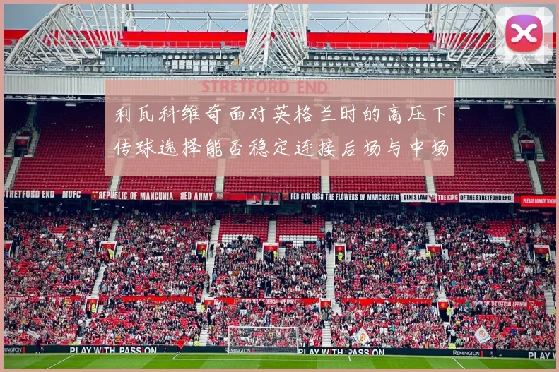 利瓦科维奇面对英格兰时的高压下传球选择能否稳定连接后场与中场