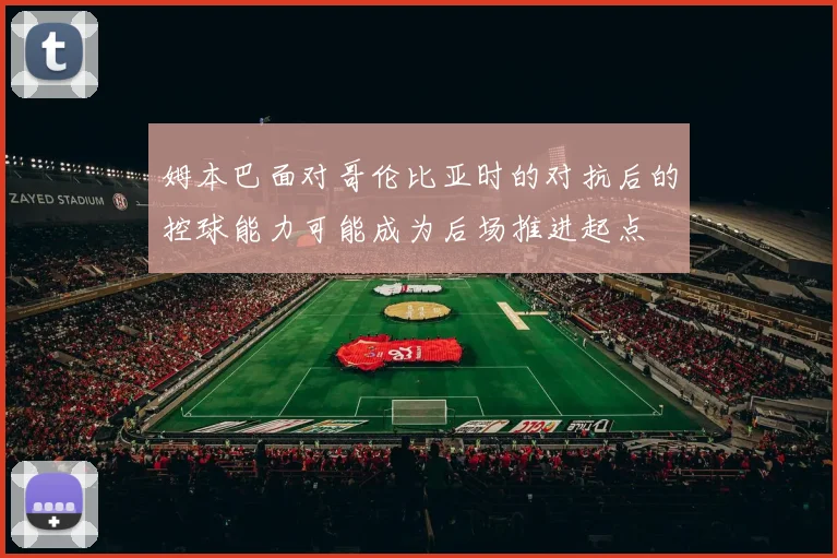 姆本巴面对哥伦比亚时的对抗后的控球能力可能成为后场推进起点