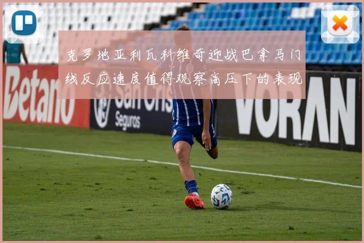克罗地亚利瓦科维奇迎战巴拿马门线反应速度值得观察高压下的表现