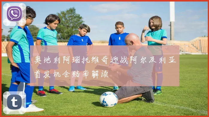 奥地利阿瑙托维奇迎战阿尔及利亚首发机会赔率解读