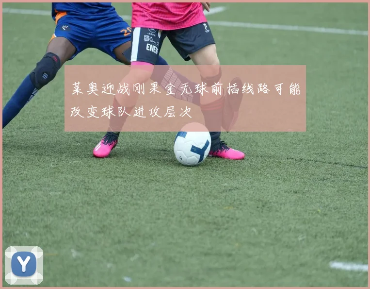 莱奥迎战刚果金无球前插线路可能改变球队进攻层次