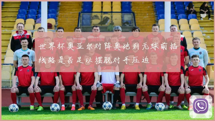 世界杯奥亚尔对阵奥地利无球前插线路是否足以摆脱对手压迫