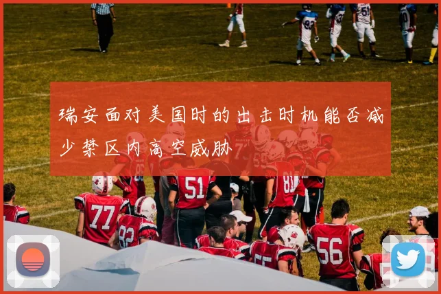 瑞安面对美国时的出击时机能否减少禁区内高空威胁