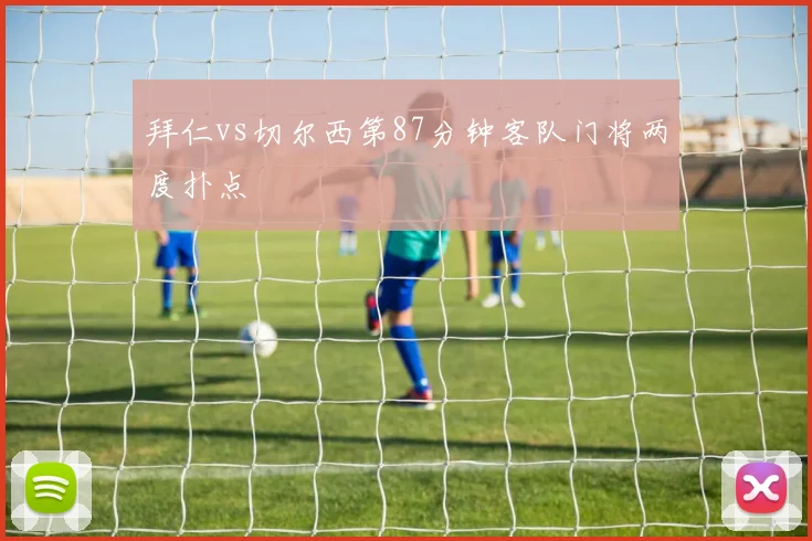 拜仁vs切尔西第87分钟客队门将两度扑点