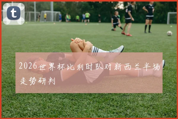 2026世界杯比利时队对新西兰半场走势研判