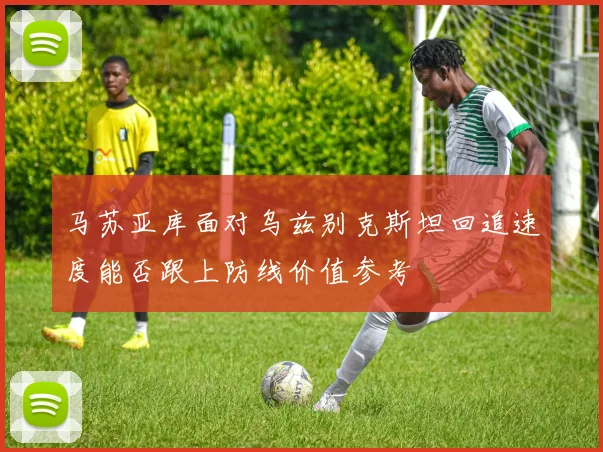 马苏亚库面对乌兹别克斯坦回追速度能否跟上防线价值参考