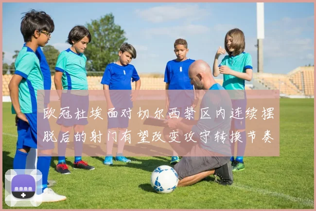 欧冠杜埃面对切尔西禁区内连续摆脱后的射门有望改变攻守转换节奏