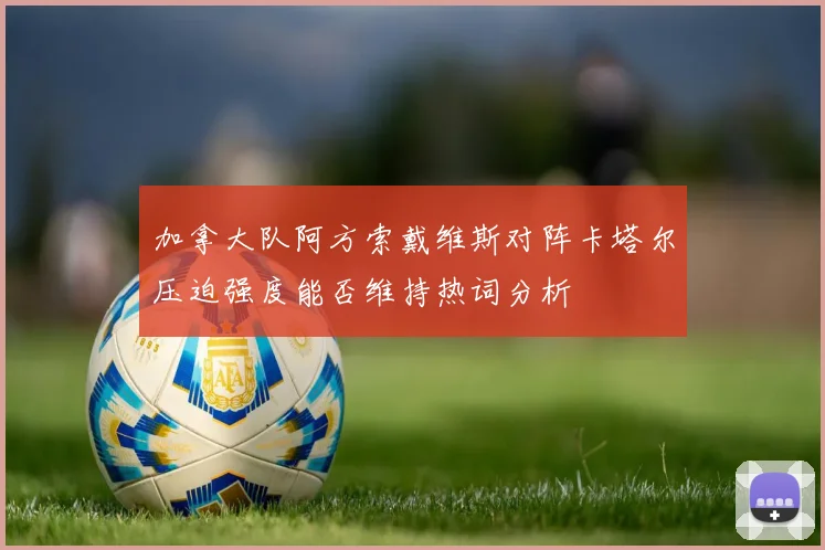 加拿大队阿方索戴维斯对阵卡塔尔压迫强度能否维持热词分析