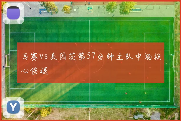 马赛vs美因茨第57分钟主队中场核心伤退
