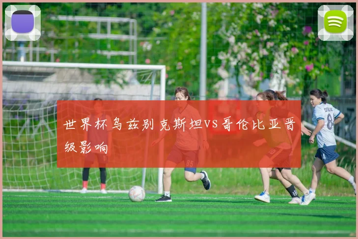 世界杯乌兹别克斯坦vs哥伦比亚晋级影响