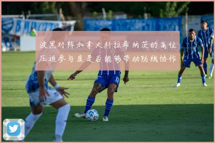 波黑对阵加拿大科拉希纳茨的高位压迫参与度是否能够带动防线协作